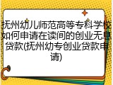 抚州幼儿师范高等专科学校如何申请在读间的创业无息贷款(抚州幼专创业贷款申请)