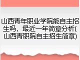 山西青年职业学院能自主招生吗，最近一年简章分析(山西青职院自主招生简章)