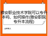 雅安职业技术学院可以专升本吗，如何操作(雅安职院专升本流程)