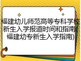 福建幼儿师范高等专科学校新生入学报道时间和指南(福建幼专新生入学指南)