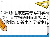 郑州幼儿师范高等专科学校新生入学报道时间和指南(郑州幼专新生入学指南)