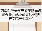 西南财经大学天府学院有哪些专业，就业前景如何(天府学院专业就业)