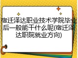 宿迁泽达职业技术学院毕业后一般能干什么呢(宿迁泽达职院就业方向)