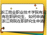 浙江商业职业技术学院有没有在职研究生，如何申请(浙江商院在职研究生申请)