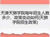 天津天狮学院每年招生人数多少，政策变动如何(天狮学院招生政策)