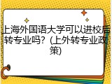 上海外国语大学可以进校后转专业吗？(上外转专业政策)