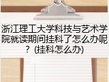 浙江理工大学科技与艺术学院就读期间挂科了怎么办呢？(挂科怎么办)