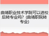 曲靖职业技术学院可以进校后转专业吗？(曲靖职院转专业)