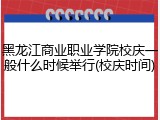 黑龙江商业职业学院校庆一般什么时候举行(校庆时间)