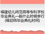 福建幼儿师范高等专科学校毕业典礼一般什么时候举行(福幼师毕业典礼时间)
