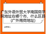 广东外语外贸大学南国商学院地址在哪个市，什么区县(广外南商地址)