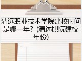 清远职业技术学院建校时间是哪一年？(清远职院建校年份)