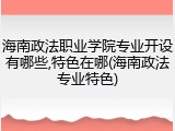海南政法职业学院专业开设有哪些,特色在哪(海南政法专业特色)