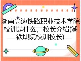 湖南高速铁路职业技术学院校训是什么，校长介绍(湖铁职院校训校长)