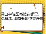 保山学院图书馆在哪里，怎么样(保山图书馆位置评价)