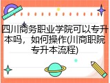 四川商务职业学院可以专升本吗，如何操作(川商职院专升本流程)