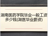 湖南医药学院毕业一般工资多少钱(湖医毕业薪资)