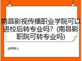 南昌影视传播职业学院可以进校后转专业吗？(南昌影职院可转专业吗)