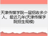 天津传媒学院一届招收多少人，最近几年(天津传媒学院招生规模)