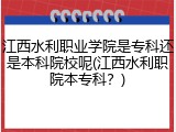 江西水利职业学院是专科还是本科院校呢(江西水利职院本专科？)