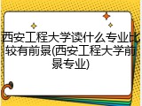 西安工程大学读什么专业比较有前景(西安工程大学前景专业)