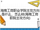 海南工商职业学院主攻方向是什么，怎么样(海南工商职院主攻方向)
