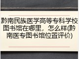 黔南民族医学高等专科学校图书馆在哪里，怎么样(黔南医专图书馆位置评价)