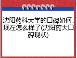 沈阳药科大学的口碑如何，现在怎么样了(沈阳药大口碑现状)
