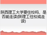 陕西理工大学要住校吗，是否能走读(陕理工住校或走读)
