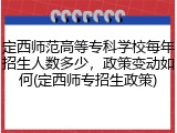 定西师范高等专科学校每年招生人数多少，政策变动如何(定西师专招生政策)