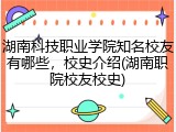 湖南科技职业学院知名校友有哪些，校史介绍(湖南职院校友校史)