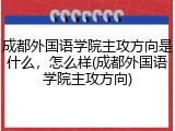 成都外国语学院主攻方向是什么，怎么样(成都外国语学院主攻方向)