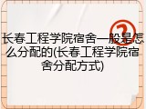 长春工程学院宿舍一般是怎么分配的(长春工程学院宿舍分配方式)
