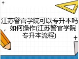 江苏警官学院可以专升本吗，如何操作(江苏警官学院专升本流程)