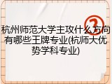 杭州师范大学主攻什么方向有哪些王牌专业(杭师大优势学科专业)