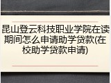 昆山登云科技职业学院在读期间怎么申请助学贷款(在校助学贷款申请)