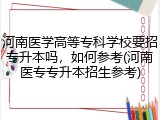 河南医学高等专科学校要招专升本吗，如何参考(河南医专专升本招生参考)