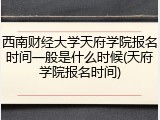 西南财经大学天府学院报名时间一般是什么时候(天府学院报名时间)