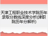 天津工程职业技术学院历年录取分数线深度分析(津职院历年分解析)