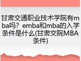 甘肃交通职业技术学院有mba吗？emba和mba的入学条件是什么(甘肃交院MBA条件)