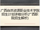 广西自然资源职业技术学院招生计划详细分析(广西职院招生解析)