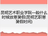 昆明艺术职业学院一般什么时候放寒暑假(昆明艺职寒暑假时间)