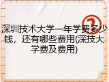深圳技术大学一年学费多少钱，还有哪些费用(深技大学费及费用)