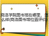 商洛学院图书馆在哪里，怎么样(商洛图书馆位置评价)