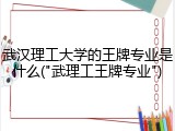 武汉理工大学的王牌专业是什么("武理工王牌专业")