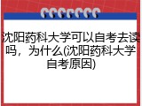 沈阳药科大学可以自考去读吗，为什么(沈阳药科大学自考原因)