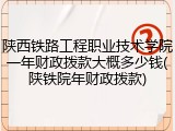 陕西铁路工程职业技术学院一年财政拨款大概多少钱(陕铁院年财政拨款)