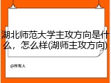 湖北师范大学主攻方向是什么，怎么样(湖师主攻方向)