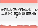 衡阳科技职业学院毕业一般工资多少钱(衡阳科技职院薪资)