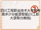 四川工程职业技术大学高考需多少分能录取呢(川工职大录取分数线)